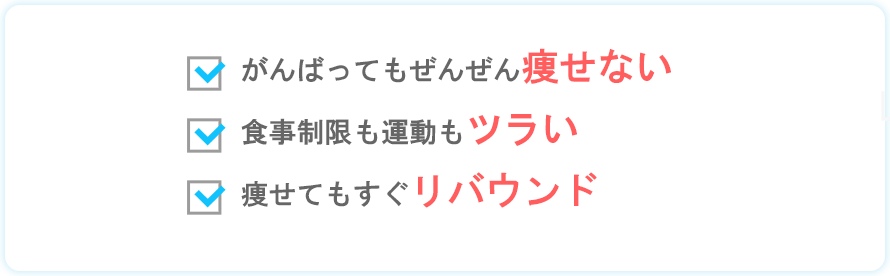 努力しても痩せない、食事制限も運動もツライ、何が効果的か分からない